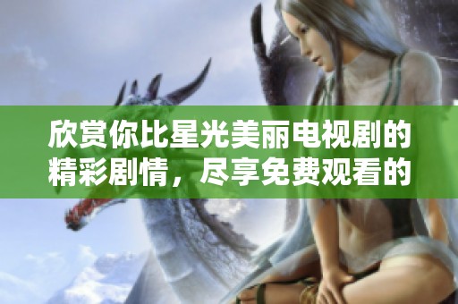 欣赏你比星光美丽电视剧的精彩剧情，尽享免费观看的乐趣与感动