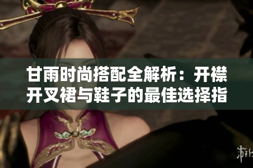 甘雨时尚搭配全解析：开襟开叉裙与鞋子的最佳选择指南