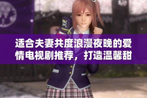 适合夫妻共度浪漫夜晚的爱情电视剧推荐，打造温馨甜蜜时光