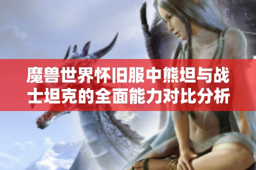 魔兽世界怀旧服中熊坦与战士坦克的全面能力对比分析