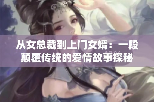 从女总裁到上门女婿：一段颠覆传统的爱情故事探秘