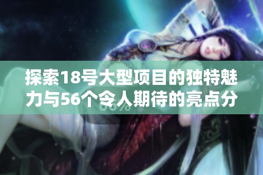 探索18号大型项目的独特魅力与56个令人期待的亮点分析