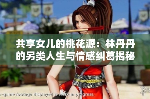 共享女儿的桃花源：林丹丹的另类人生与情感纠葛揭秘