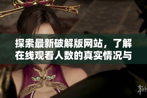 探索最新破解版网站，了解在线观看人数的真实情况与使用体验