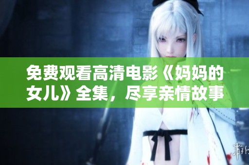 免费观看高清电影《妈妈的女儿》全集，尽享亲情故事的感动与温暖