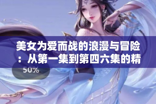 美女为爱而战的浪漫与冒险：从第一集到第四六集的精彩故事
