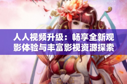 人人视频升级：畅享全新观影体验与丰富影视资源探索