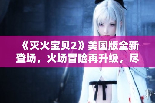 《灭火宝贝2》美国版全新登场，火场冒险再升级，尽显英雄风范