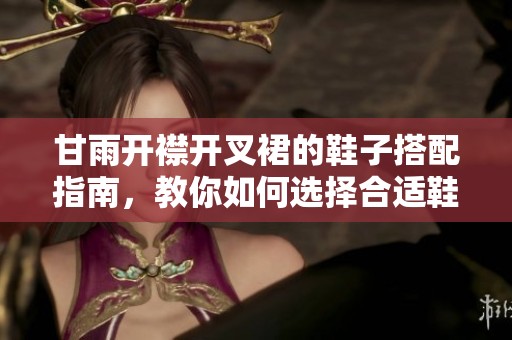 甘雨开襟开叉裙的鞋子搭配指南，教你如何选择合适鞋款提升时尚感