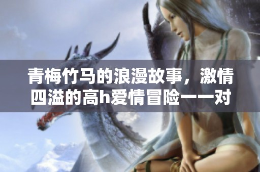 青梅竹马的浪漫故事，激情四溢的高h爱情冒险一一对一情感纠葛