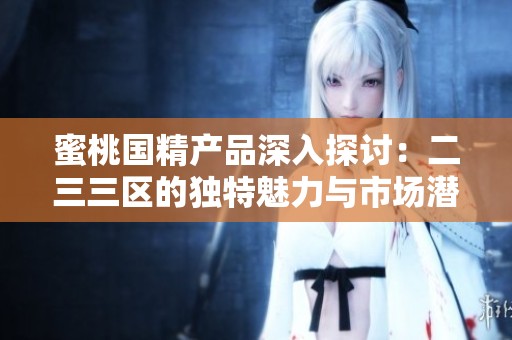 蜜桃国精产品深入探讨：二三三区的独特魅力与市场潜力分析