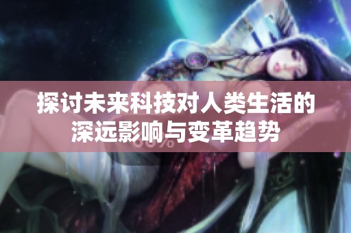 探讨未来科技对人类生活的深远影响与变革趋势