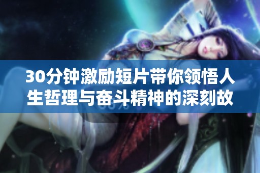 30分钟激励短片带你领悟人生哲理与奋斗精神的深刻故事分享