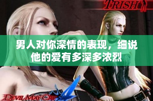 男人对你深情的表现，细说他的爱有多深多浓烈
