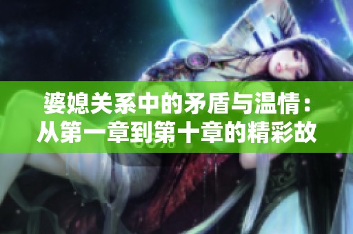 婆媳关系中的矛盾与温情：从第一章到第十章的精彩故事概述