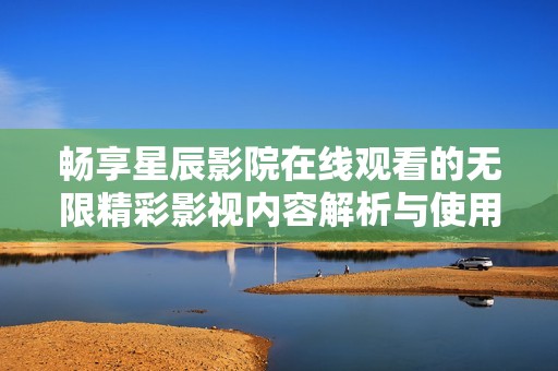 畅享星辰影院在线观看的无限精彩影视内容解析与使用指南