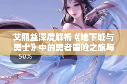 艾丽丝深度解析《地下城与勇士》中的勇者冒险之旅与秘境探索