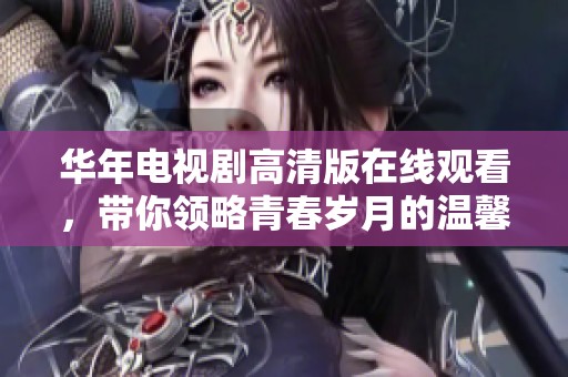 华年电视剧高清版在线观看，带你领略青春岁月的温馨与感动