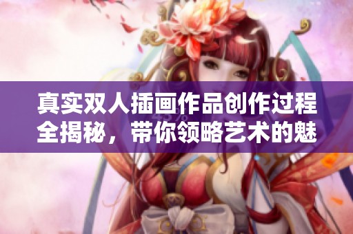 真实双人插画作品创作过程全揭秘，带你领略艺术的魅力与精彩