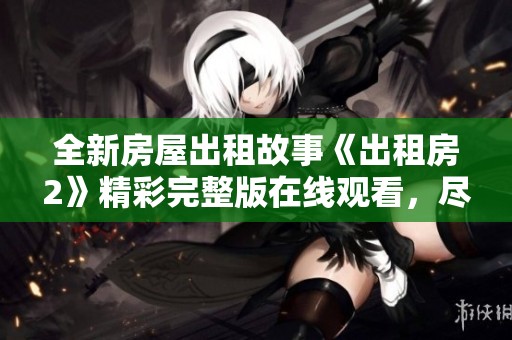 全新房屋出租故事《出租房2》精彩完整版在线观看，尽享精彩剧情时刻