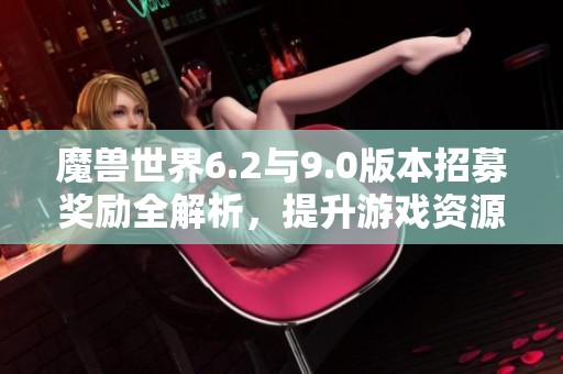 魔兽世界6.2与9.0版本招募奖励全解析，提升游戏资源获取技巧