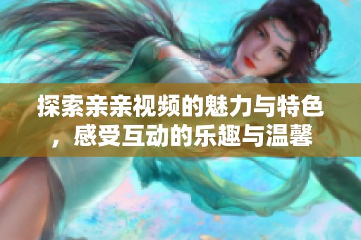 探索亲亲视频的魅力与特色，感受互动的乐趣与温馨