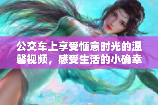 公交车上享受惬意时光的温馨视频，感受生活的小确幸