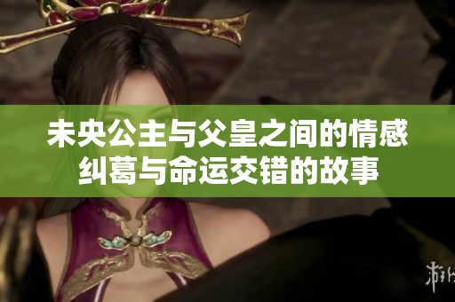 未央公主与父皇之间的情感纠葛与命运交错的故事