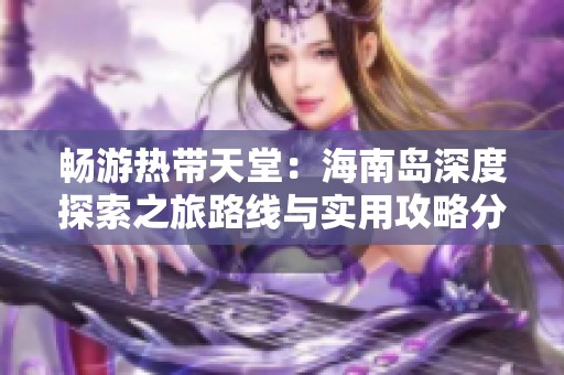 畅游热带天堂：海南岛深度探索之旅路线与实用攻略分享