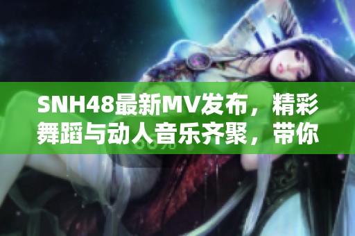 SNH48最新MV发布，精彩舞蹈与动人音乐齐聚，带你领略青春活力魅力
