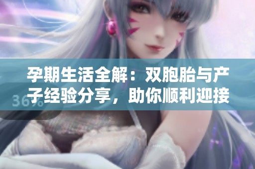 孕期生活全解：双胞胎与产子经验分享，助你顺利迎接新生命