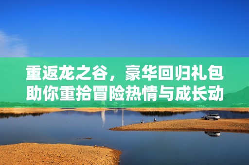 重返龙之谷，豪华回归礼包助你重拾冒险热情与成长动力