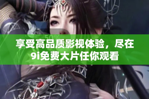 享受高品质影视体验，尽在9i免费大片任你观看