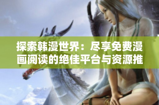 探索韩漫世界：尽享免费漫画阅读的绝佳平台与资源推荐