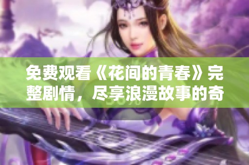 免费观看《花间的青春》完整剧情，尽享浪漫故事的奇妙旅程