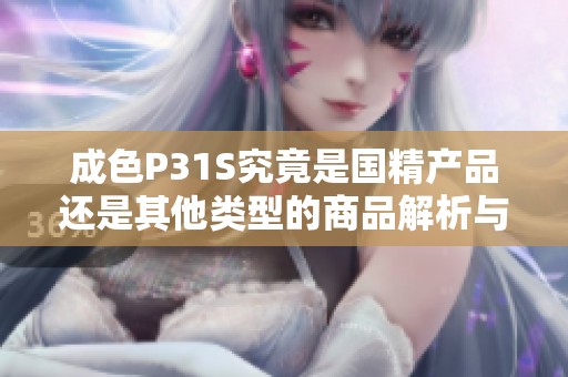 成色P31S究竟是国精产品还是其他类型的商品解析与评测