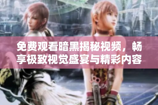 免费观看暗黑揭秘视频，畅享极致视觉盛宴与精彩内容