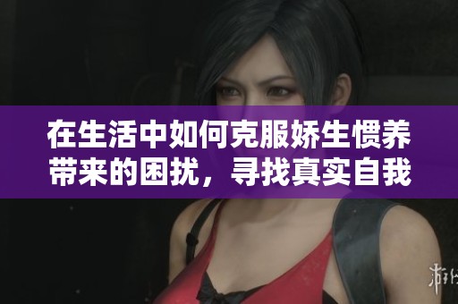 在生活中如何克服娇生惯养带来的困扰，寻找真实自我与独立成长的道路
