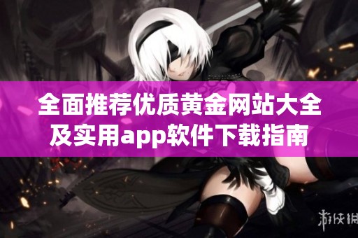 全面推荐优质黄金网站大全及实用app软件下载指南
