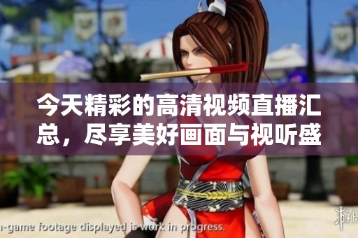 今天精彩的高清视频直播汇总，尽享美好画面与视听盛宴