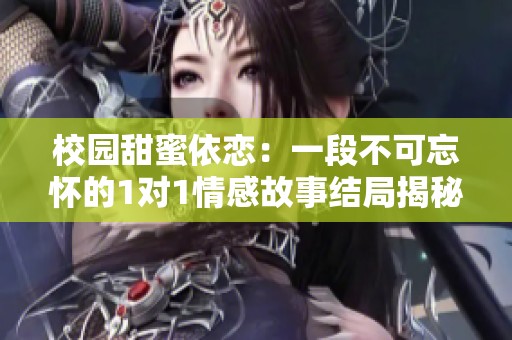 校园甜蜜依恋：一段不可忘怀的1对1情感故事结局揭秘