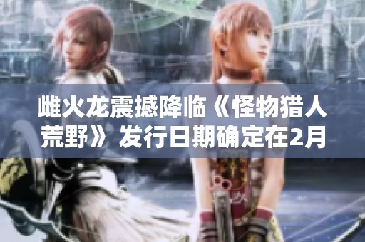 雌火龙震撼降临《怪物猎人荒野》 发行日期确定在2月28日