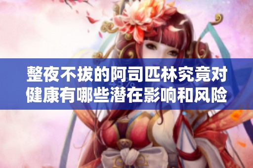 整夜不拔的阿司匹林究竟对健康有哪些潜在影响和风险分析