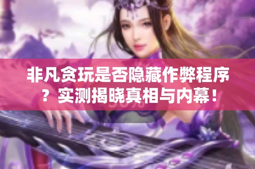 非凡贪玩是否隐藏作弊程序？实测揭晓真相与内幕！