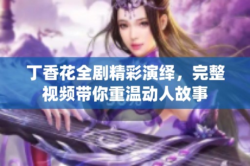 丁香花全剧精彩演绎，完整视频带你重温动人故事