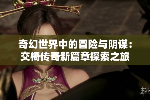 奇幻世界中的冒险与阴谋：交椅传奇新篇章探索之旅