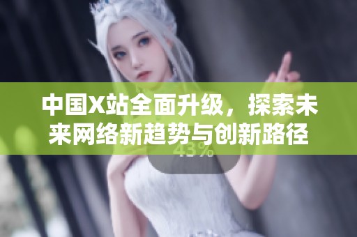 中国X站全面升级，探索未来网络新趋势与创新路径