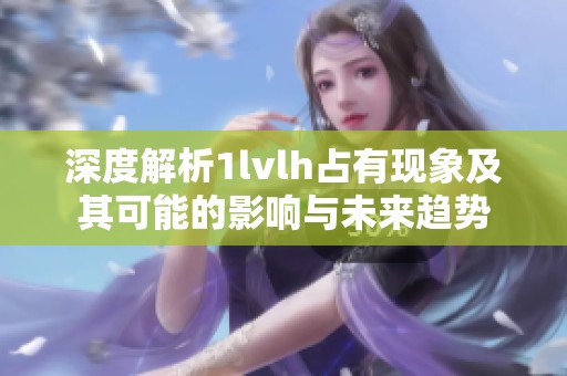 深度解析1lvlh占有现象及其可能的影响与未来趋势