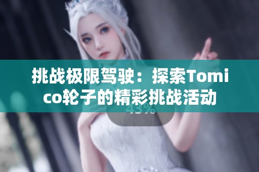 挑战极限驾驶：探索Tomico轮子的精彩挑战活动