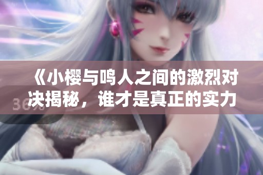 《小樱与鸣人之间的激烈对决揭秘，谁才是真正的实力强者》